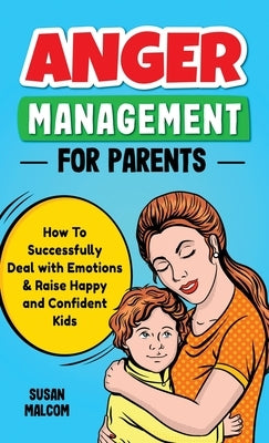 Anger Management for Parents: How To Successfully Deal with Emotions & Raise Happy and Confident Kids by Malcom, Susan