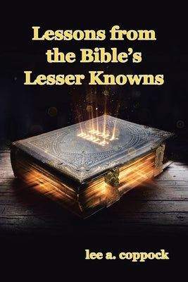 Lessons from the Bible's Lesser Knowns: A Compilation of Lesser-Known Bible Characters and Lessons We Can Learn from Them by Coppock, Lee A.