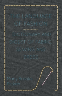 The Language of Fashion - Dictionary and Digest of Fabric, Sewing and Dress by Picken, Mary Brooks