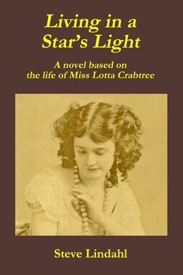 Living in a Star's Light: A novel based on the life of Miss Lotta Crabtree by Lindahl, Steve