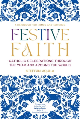 Festive Faith: Catholic Celebrations Through the Year and Around the World by Aquila, Steffani