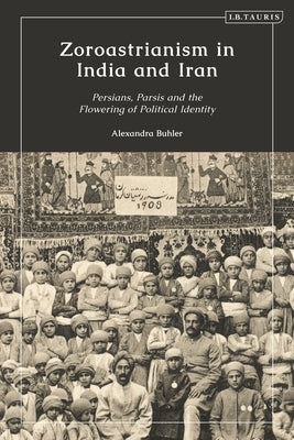 Zoroastrianism in India and Iran: Persians, Parsis and the Flowering of Political Identity by Buhler, Alexandra