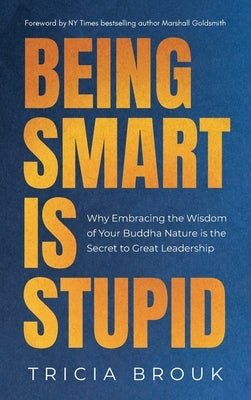 Being Smart Is Stupid: Why Embracing the Wisdom of Your Buddha Nature is the Secret to Great Leadership by Brouk, Tricia