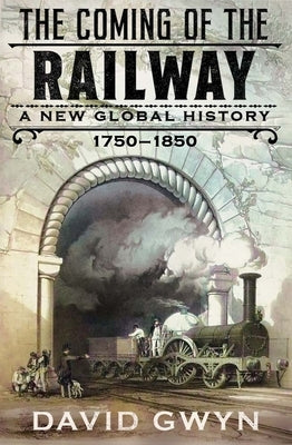 The Coming of the Railway: A New Global History, 1750-1850 by Gwyn, David