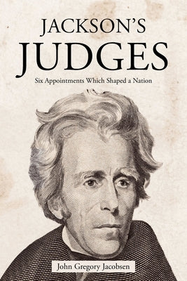 Jackson's Judges: Six Appointments Which Shaped a Nation by Jacobsen, John Gregory