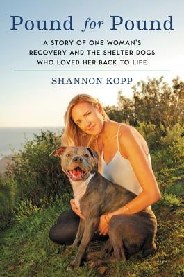 Pound for Pound: A Story of One Woman's Recovery and the Shelter Dogs Who Loved Her Back to Life by Kopp, Shannon