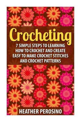 Crocheting: Learning How to Crochet and Create Easy to Make Crochet Stitches and Crochet Patterns Today! by Perosino, Heather