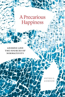 A Precarious Happiness: Adorno and the Sources of Normativity by Gordon, Peter E.