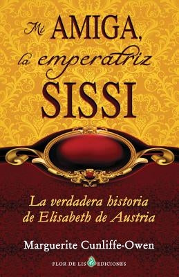Mi amiga, la emperatriz Sissi: La verdadera historia de Elisabeth de Austria by Cunliffe-Owen, Marguerite