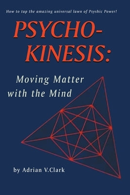 Psycho-Kinesis: Moving Matter With the Mind by Clark, Adrian V.