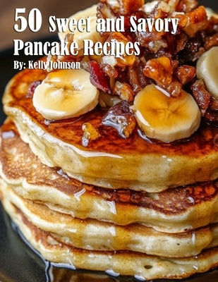 50 Sweet and Savory Pancake Recipes by Johnson, Kelly