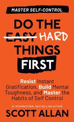 Do the Hard Things First: Resist Instant Gratification, Build Mental Toughness, and Master the Habits of Self Control by Allan, Scott