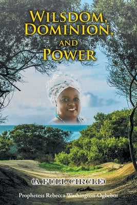 Wilsdom, Dominion, and Power: (A Full Circle) by Washington-Ogbebor, Prophetess Rebecca