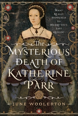 The Mysterious Death of Katherine Parr: What Really Happened to Henry VIII's Last Queen? by Woolerton, June