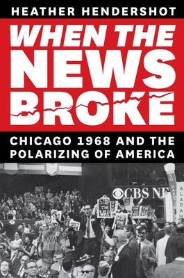 When the News Broke: Chicago 1968 and the Polarizing of America by Hendershot, Heather