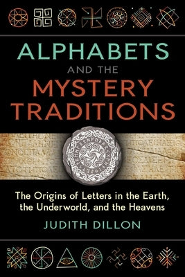 Alphabets and the Mystery Traditions: The Origins of Letters in the Earth, the Underworld, and the Heavens by Dillon, Judith