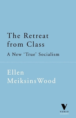 The Retreat from Class: A New 'True' Socialsim by Wood, Ellen Meiksins