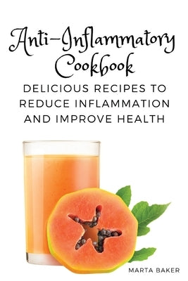 Anti-Inflammatory Cookbook: Delicious Recipes to Reduce Inflammation and Improve Health by Marta Baker