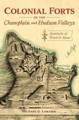 Colonial Forts of the Champlain and Hudson Valleys: Sentinels of Wood and Stone by Laramie, Michael G.