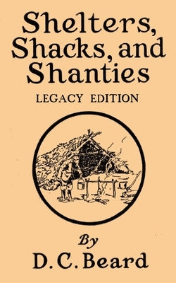 Shelters, Shacks, And Shanties (Legacy Edition): Designs For Cabins And Rustic Living by Beard, Daniel Carter