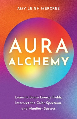 Aura Alchemy: Learn to Sense Energy Fields, Interpret the Color Spectrum, and Manifest Success by Mercree, Amy Leigh