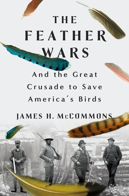 The Feather Wars: And the Great Crusade to Save America's Birds by McCommons, James H.