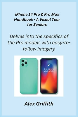 iPhone 14 Pro & Pro Max Handbook - A Visual Tour for Seniors: Delves into the specifics of the Pro models with easy-to-follow imagery. by Griffith, Alex