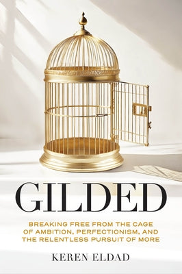 Gilded: Breaking Free from the Cage of Ambition, Perfectionism, and the Relentless Pursuit of More by Eldad, Keren