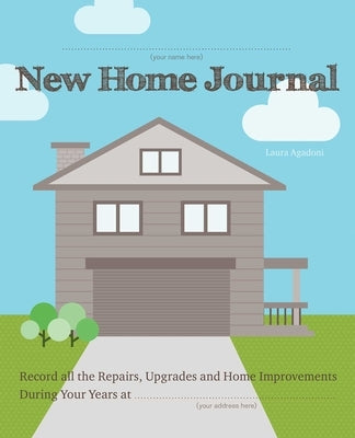 New Home Journal: Record All the Repairs, Upgrades and Home Improvements During Your Years At... by Agadoni, Laura