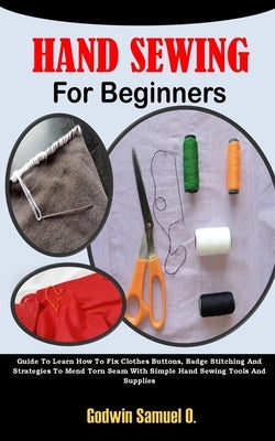 Hand Sewing for Beginners: Guide To Learn How To Fix Clothes Buttons, Badge Stitching And Strategies To Mend Torn Seam With Simple Hand Sewing To by Samuel O., Godwin