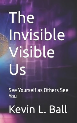 The Invisible Visible Us: See Ourselves as Others See You by Ball, Kevin L.