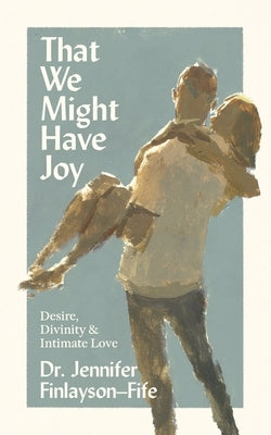That We Might Have Joy: Desire, Divinity & Intimate Love by Finlayson-Fife, Jennifer