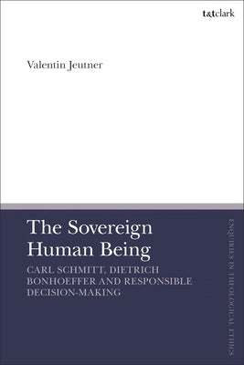 The Sovereign Human Being: Carl Schmitt, Dietrich Bonhoeffer and Responsible Decision-Making by Jeutner, Valentin