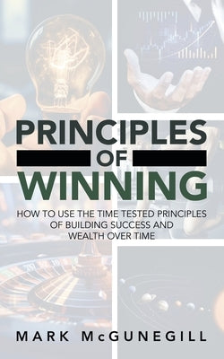 Principles of Winning: how to use the time tested principles of building success and wealth over time by McGunegill, Mark