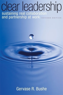 Clear Leadership: Sustaining Real Collaboration and Partnership at Work by Bushe, Gervase R.