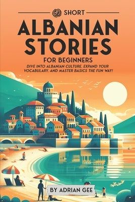 69 Short Albanian Stories for Beginners: Dive Into Albanian Culture, Expand Your Vocabulary, and Master Basics the Fun Way! by Gee, Adrian