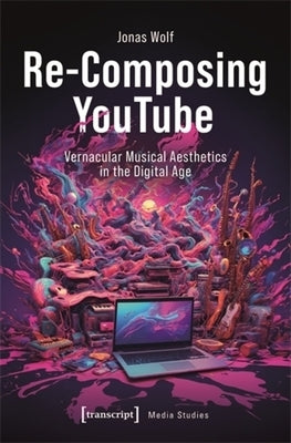 Re-Composing Youtube: Vernacular Musical Aesthetics in the Digital Age by Wolf, Jonas