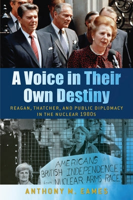A Voice in Their Own Destiny: Reagan, Thatcher, and Public Diplomacy in the Nuclear 1980s by Eames, Anthony M.