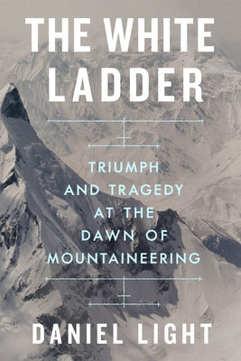 The White Ladder: Triumph and Tragedy at the Dawn of Mountaineering by Light, Daniel