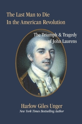The Last Man To Die in the American Revolution: The Triumph and Tragedy of John Laurens by Unger, Harlow Giles
