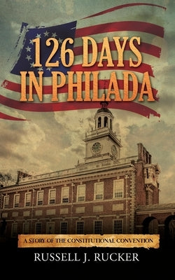 126 Days In Philada: A Story of the Constitutional Convention by Rucker, Russell J.