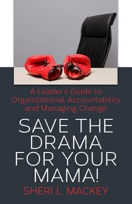 Save The Drama For Your Mama!: A Leader's Guide To Organizational Accountability by Mackey, Sheri L.