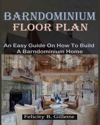 Barndominium Floor Plan: An Easy Guide On How To Build A Barndominium Home by B. Gillette, Felicity