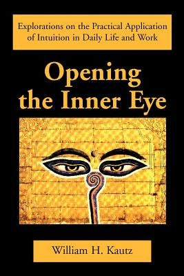 Opening the Inner Eye: Explorations on the Practical Application of Intuition in Daily Life and Work by Kautz, William H.