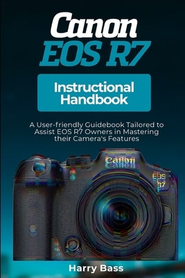 Canon EOS R7 Instructional Handbook: A User-friendly Guidebook Tailored to Assist EOS R7 Owners in Mastering their Camera's Features by Bass, Harry