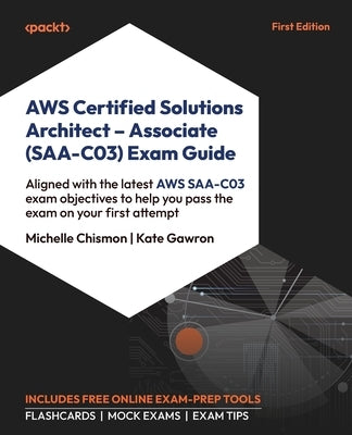 AWS Certified Solutions Architect - Associate (SAA-C03) Exam Guide: Aligned with the latest AWS SAA-C03 exam objectives to help you pass the exam on y by Chismon, Michelle