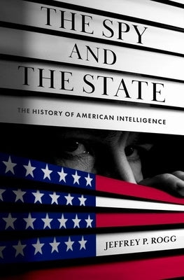 The Spy and the State: The History of American Intelligence by Rogg, Jeffrey P.