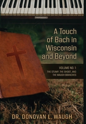 A Touch of Bach in Wisconsin and Beyond, Volume No. 1: The Stump, the Shoot, and the Waugh Branches by Waugh, Donovan L.