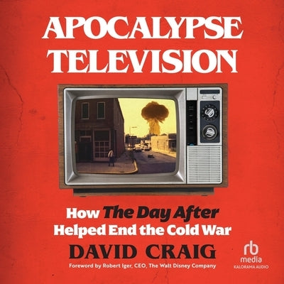 Apocalypse Television: How the Day After Helped End the Cold War by Craig, David