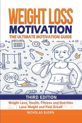 Weight Loss Motivation: The Ultimate Motivation Guide: Weight Loss, Health, Fitness and Nutrition - Lose Weight and Feel Great! by Bjorn, Nicholas